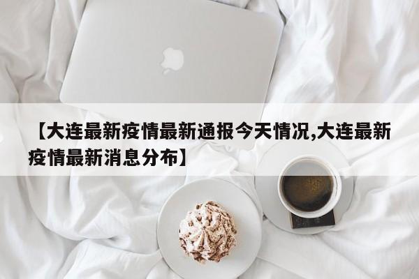 【大连最新疫情最新通报今天情况,大连最新疫情最新消息分布】