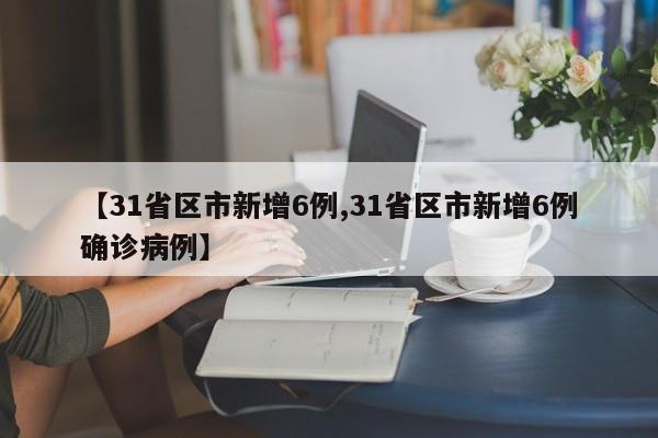 【31省区市新增6例,31省区市新增6例确诊病例】