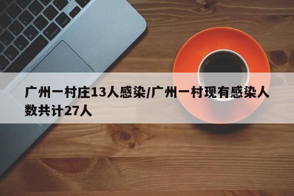 广州一村庄13人感染/广州一村现有感染人数共计27人