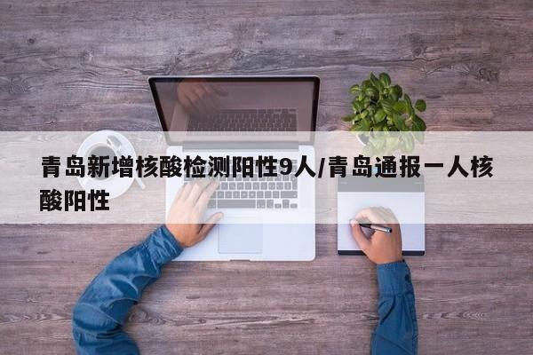青岛新增核酸检测阳性9人/青岛通报一人核酸阳性