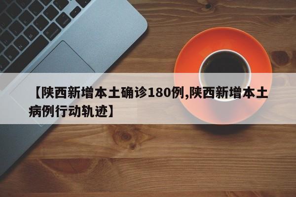 【陕西新增本土确诊180例,陕西新增本土病例行动轨迹】