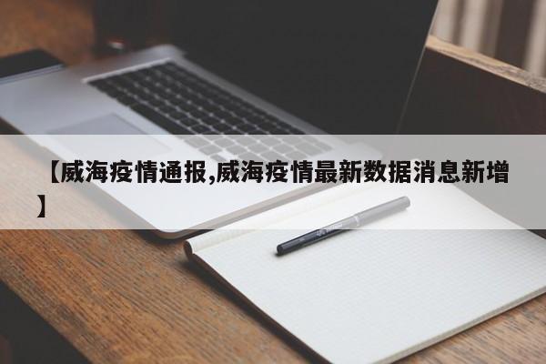 【威海疫情通报,威海疫情最新数据消息新增】