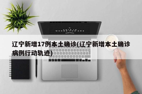 辽宁新增17例本土确诊(辽宁新增本土确诊病例行动轨迹)