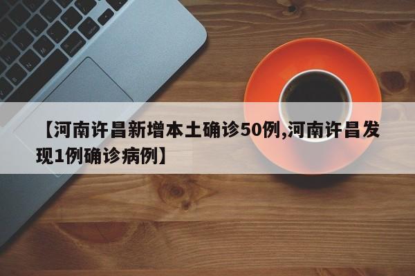 【河南许昌新增本土确诊50例,河南许昌发现1例确诊病例】