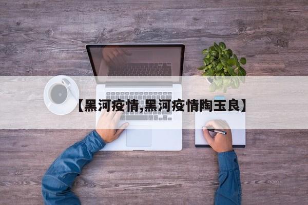 【黑河疫情,黑河疫情陶玉良】