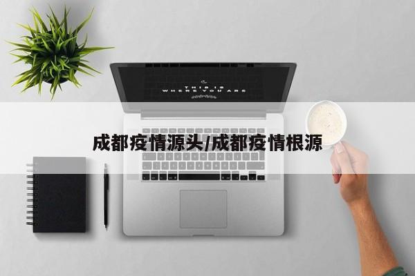 成都疫情源头/成都疫情根源