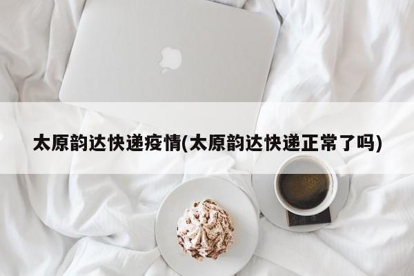 太原韵达快递疫情(太原韵达快递正常了吗)