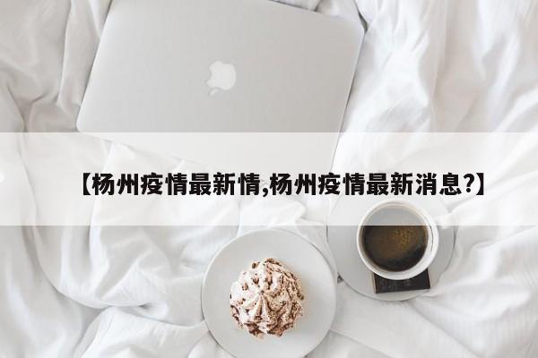 【杨州疫情最新情,杨州疫情最新消息?】
