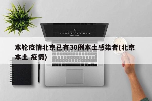 本轮疫情北京已有30例本土感染者(北京 本土 疫情)