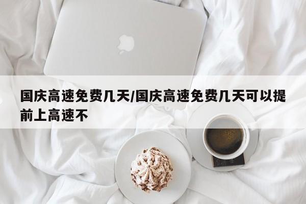 国庆高速免费几天/国庆高速免费几天可以提前上高速不