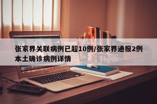 张家界关联病例已超10例/张家界通报2例本土确诊病例详情