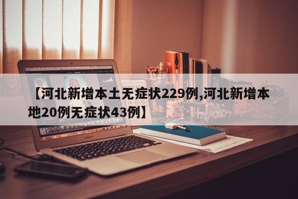 【河北新增本土无症状229例,河北新增本地20例无症状43例】