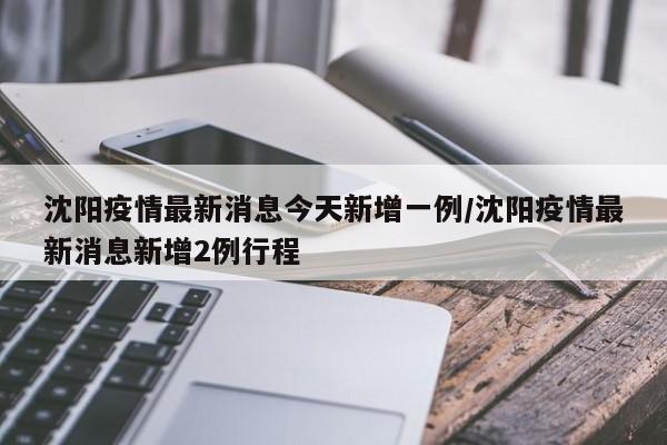 沈阳疫情最新消息今天新增一例/沈阳疫情最新消息新增2例行程