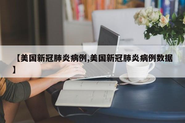 【美国新冠肺炎病例,美国新冠肺炎病例数据】