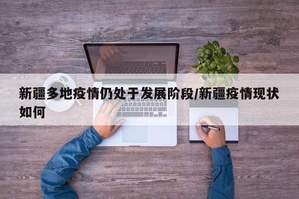 新疆多地疫情仍处于发展阶段/新疆疫情现状如何