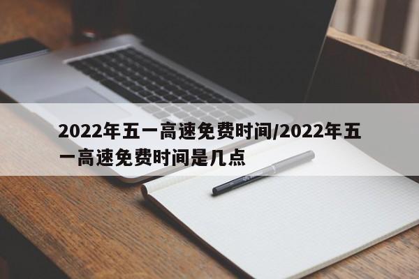2022年五一高速免费时间/2022年五一高速免费时间是几点