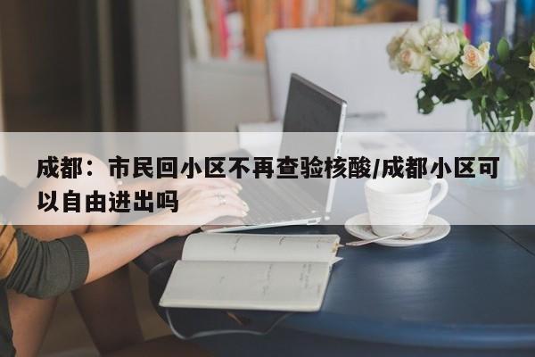 成都：市民回小区不再查验核酸/成都小区可以自由进出吗