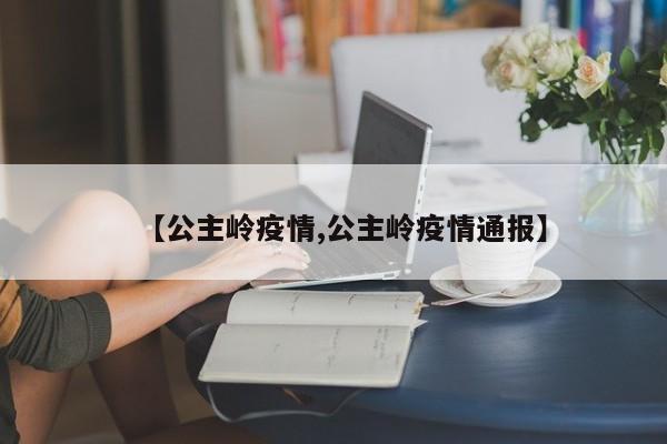 【公主岭疫情,公主岭疫情通报】