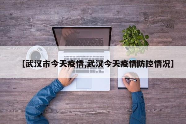 【武汉市今天疫情,武汉今天疫情防控情况】