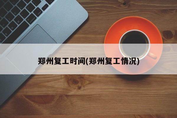 郑州复工时间(郑州复工情况)