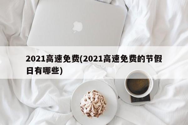 2021高速免费(2021高速免费的节假日有哪些)
