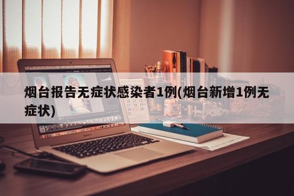 烟台报告无症状感染者1例(烟台新增1例无症状)