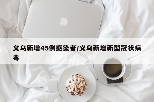 义乌新增45例感染者/义乌新增新型冠状病毒