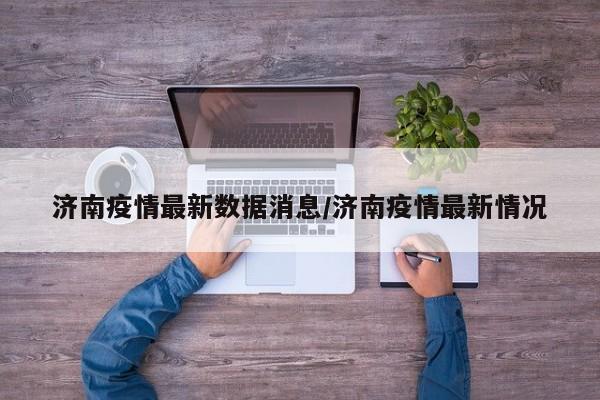 济南疫情最新数据消息/济南疫情最新情况