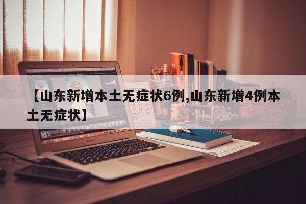 【山东新增本土无症状6例,山东新增4例本土无症状】