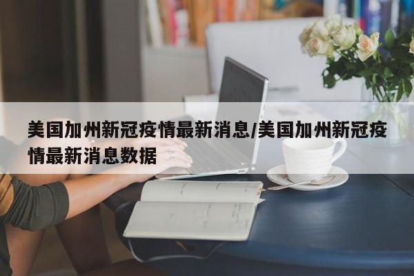 美国加州新冠疫情最新消息/美国加州新冠疫情最新消息数据