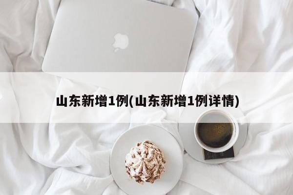 山东新增1例(山东新增1例详情)