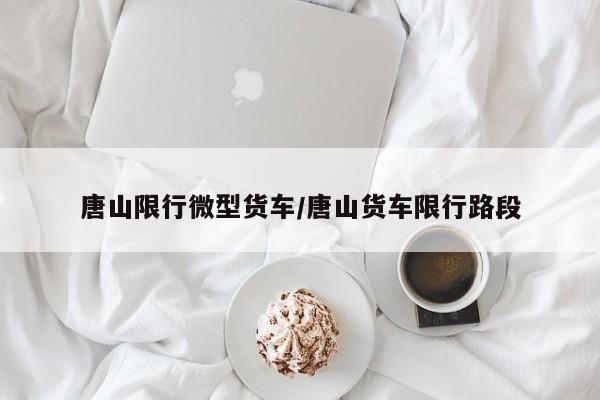 唐山限行微型货车/唐山货车限行路段