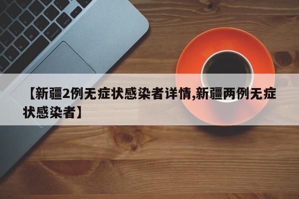 【新疆2例无症状感染者详情,新疆两例无症状感染者】