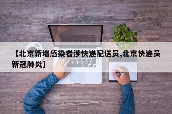 【北京新增感染者涉快递配送员,北京快递员新冠肺炎】