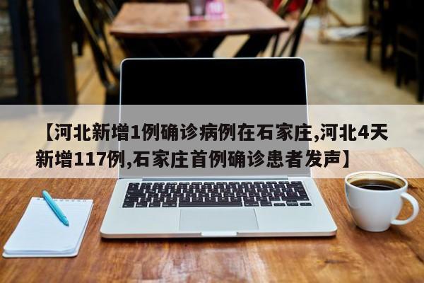 【河北新增1例确诊病例在石家庄,河北4天新增117例,石家庄首例确诊患者发声】