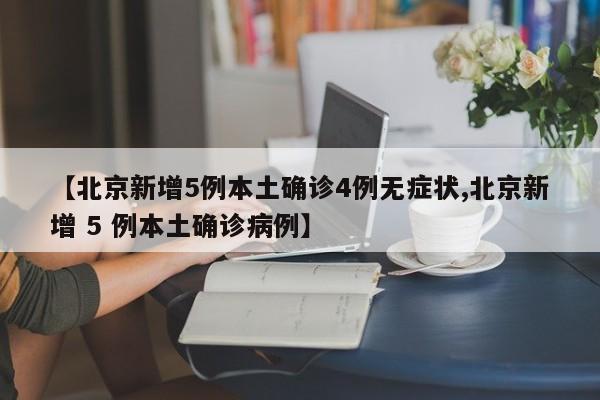 【北京新增5例本土确诊4例无症状,北京新增 5 例本土确诊病例】