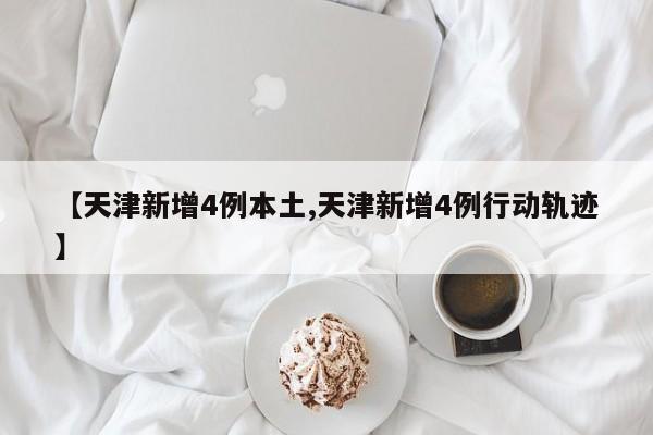 【天津新增4例本土,天津新增4例行动轨迹】