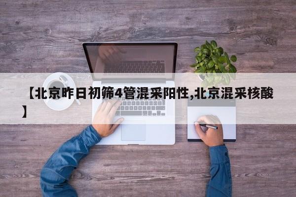 【北京昨日初筛4管混采阳性,北京混采核酸】