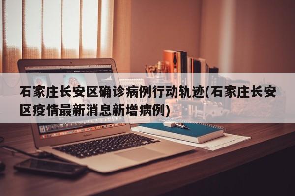 石家庄长安区确诊病例行动轨迹(石家庄长安区疫情最新消息新增病例)