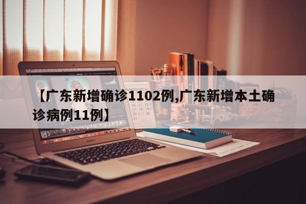 【广东新增确诊1102例,广东新增本土确诊病例11例】