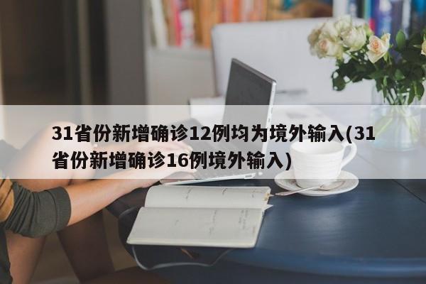 31省份新增确诊12例均为境外输入(31省份新增确诊16例境外输入)