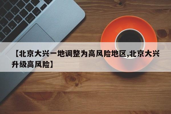 【北京大兴一地调整为高风险地区,北京大兴升级高风险】