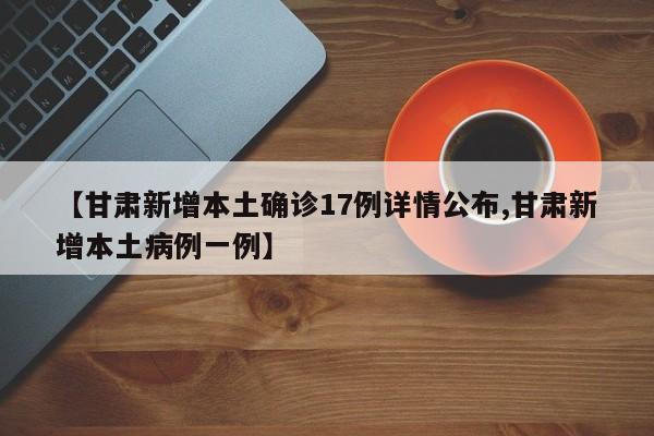 【甘肃新增本土确诊17例详情公布,甘肃新增本土病例一例】