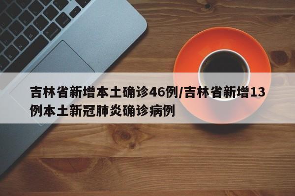 吉林省新增本土确诊46例/吉林省新增13例本土新冠肺炎确诊病例