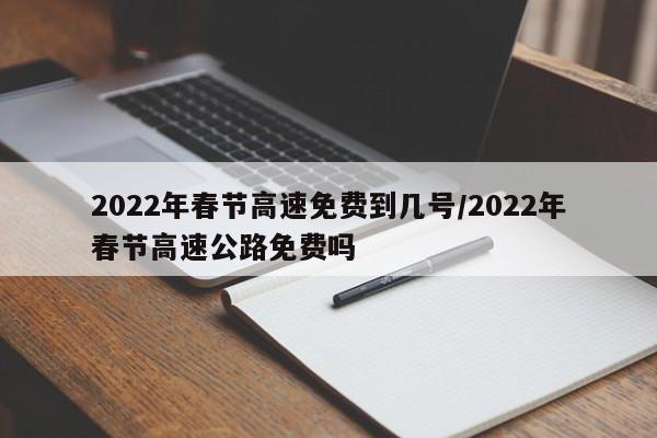 2022年春节高速免费到几号/2022年春节高速公路免费吗