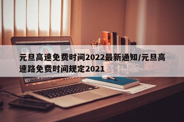 元旦高速免费时间2022最新通知/元旦高速路免费时间规定2021