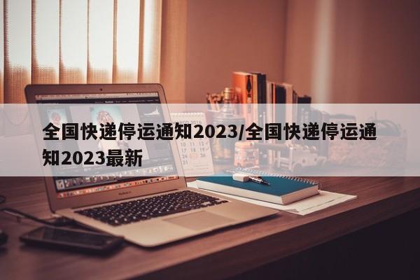 全国快递停运通知2023/全国快递停运通知2023最新