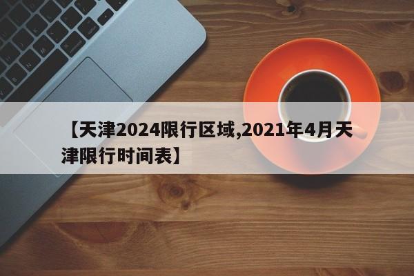 【天津2024限行区域,2021年4月天津限行时间表】