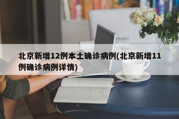北京新增12例本土确诊病例(北京新增11例确诊病例详情)