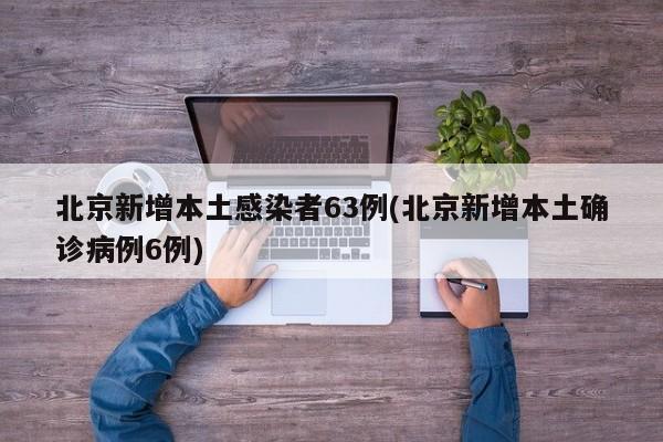 北京新增本土感染者63例(北京新增本土确诊病例6例)